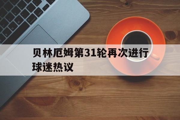 贝林厄姆第31轮再次进行球迷热议(贝林厄姆第31轮再次进行球迷热议的比赛)